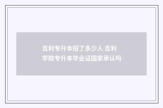吉利专升本招了多少人 吉利学院专升本毕业证国家承认吗