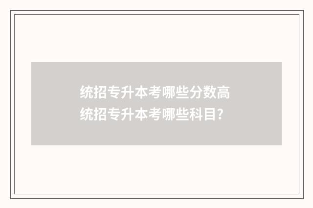 统招专升本考哪些分数高 统招专升本考哪些科目?