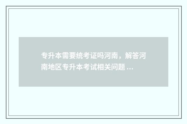 专升本需要统考证吗河南，解答河南地区专升本考试相关问题 专升本都要参加统考?