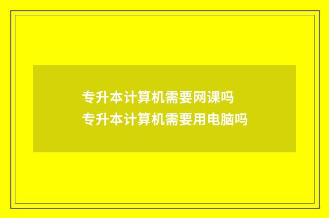 专升本计算机需要网课吗 专升本计算机需要用电脑吗