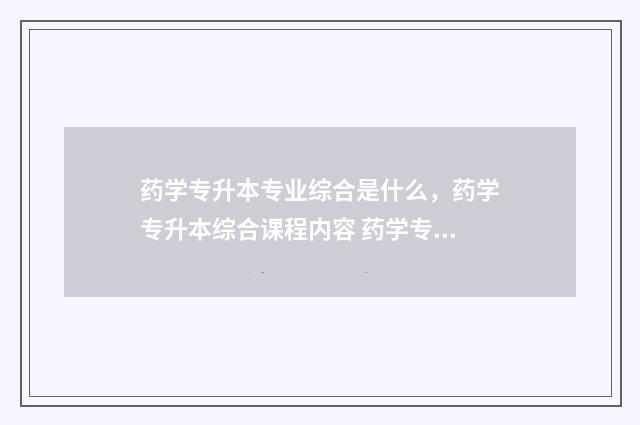 药学专升本专业综合是什么，药学专升本综合课程内容 药学专升本专业基础课是什么