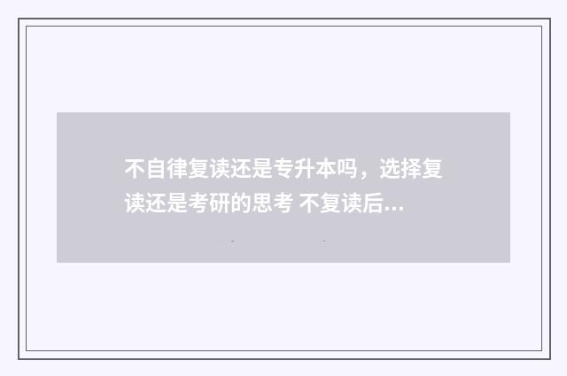 不自律复读还是专升本吗，选择复读还是考研的思考 不复读后悔了怎么办