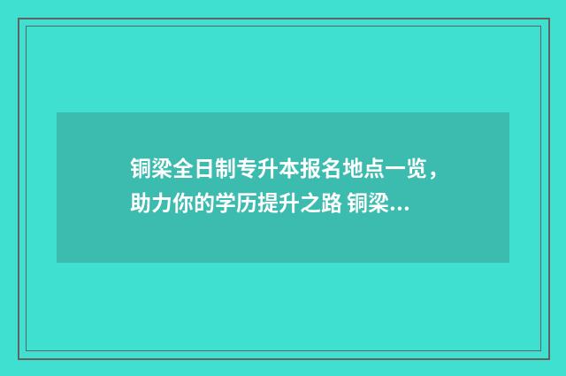 铜梁全日制专升本报名地点一览，助力你的学历提升之路 铜梁招生