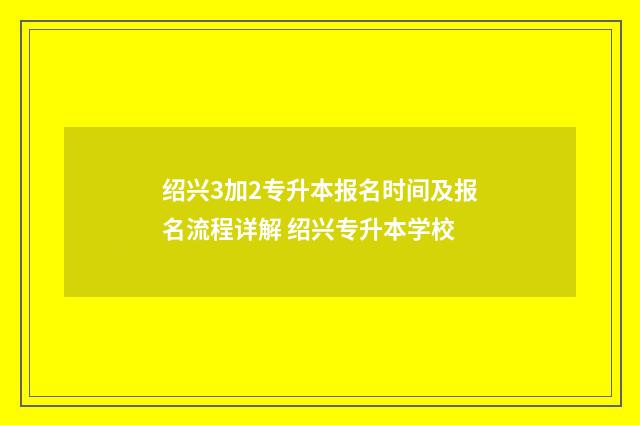 绍兴3加2专升本报名时间及报名流程详解 绍兴专升本学校
