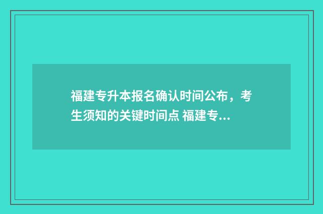 福建专升本报名确认时间公布，考生须知的关键时间点 福建专升本报名入口官网2024报名时间