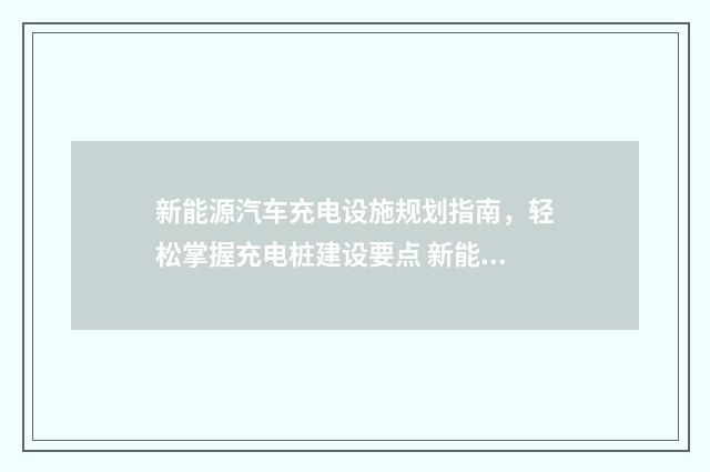 新能源汽车充电设施规划指南，轻松掌握充电桩建设要点 新能源汽车充电桩安装一台多少钱