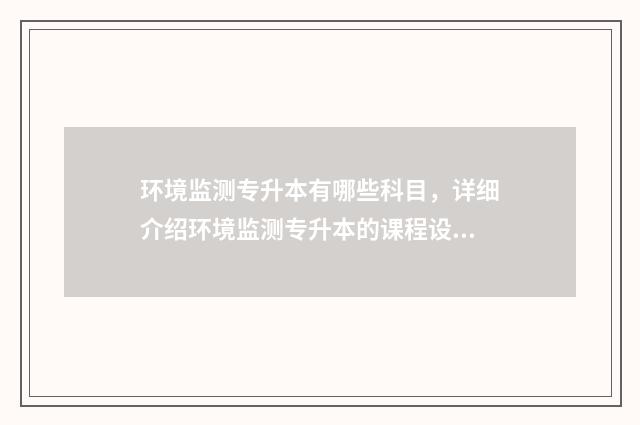 环境监测专升本有哪些科目，详细介绍环境监测专升本的课程设置 环境监测专升本分数线