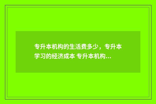 专升本机构的生活费多少，专升本学习的经济成本 专升本机构升学率高吗