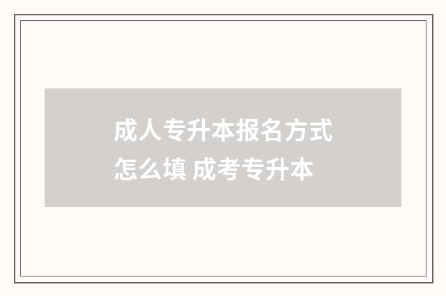 成人专升本报名方式怎么填 成考专升本