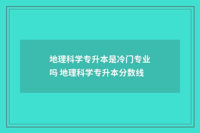 地理科学专升本是冷门专业吗 地理科学专升本分数线