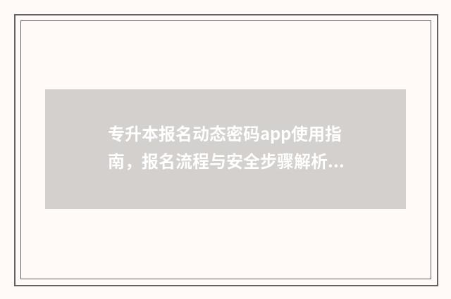 专升本报名动态密码app使用指南，报名流程与安全步骤解析 专升本报名动态密码验证失败