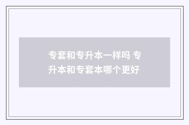 专套和专升本一样吗 专升本和专套本哪个更好