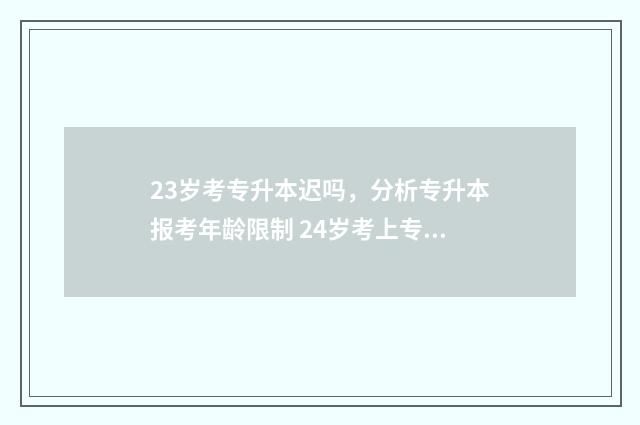 23岁考专升本迟吗，分析专升本报考年龄限制 24岁考上专升本