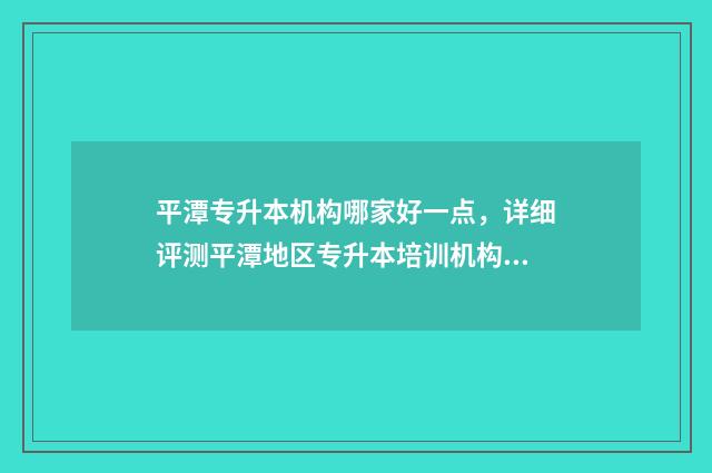 平潭专升本机构哪家好一点，详细评测平潭地区专升本培训机构 平潭专升本教育机构