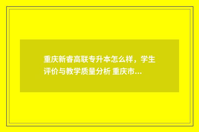 重庆新睿高联专升本怎么样，学生评价与教学质量分析 重庆市永川区新睿高联教育培训有限公司