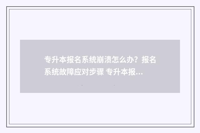 专升本报名系统崩溃怎么办？报名系统故障应对步骤 专升本报名系统进不去