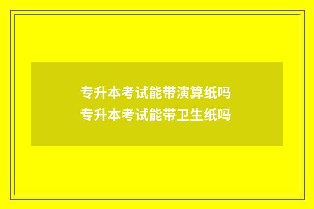 专升本考试能带演算纸吗 专升本考试能带卫生纸吗