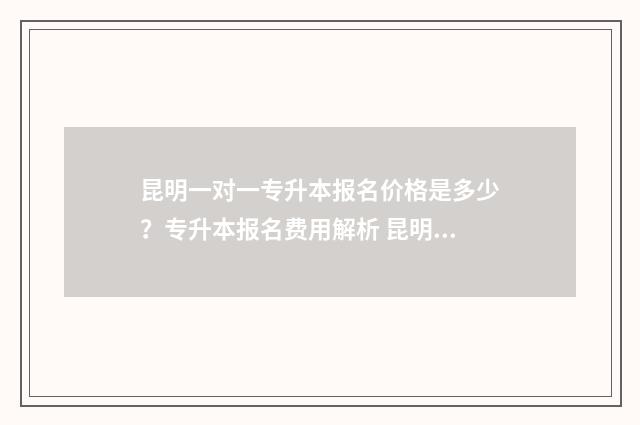 昆明一对一专升本报名价格是多少？专升本报名费用解析 昆明一对一补课价格