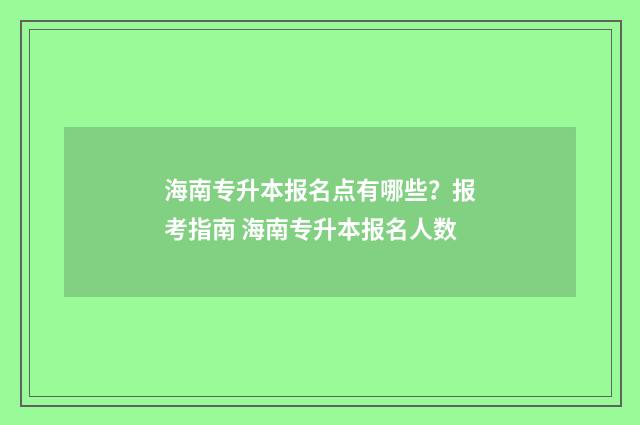 海南专升本报名点有哪些？报考指南 海南专升本报名人数