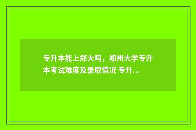 专升本能上郑大吗，郑州大学专升本考试难度及录取情况 专升本可以考郑大研究生吗