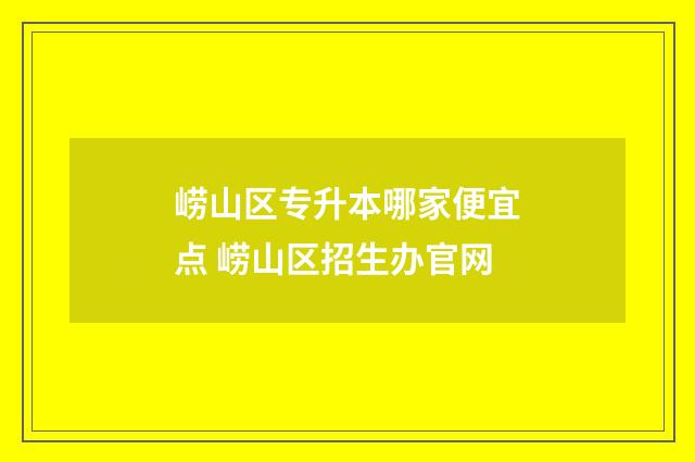 崂山区专升本哪家便宜点 崂山区招生办官网