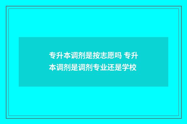 专升本调剂是按志愿吗 专升本调剂是调剂专业还是学校