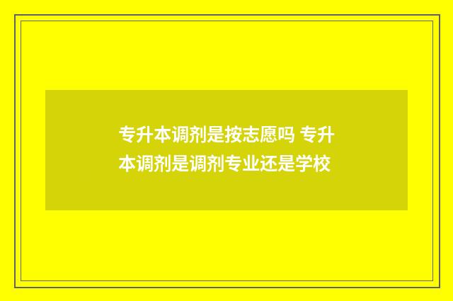 专升本调剂是按志愿吗 专升本调剂是调剂专业还是学校
