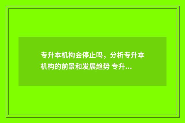 专升本机构会停止吗，分析专升本机构的前景和发展趋势 专升本机构会被叫停吗