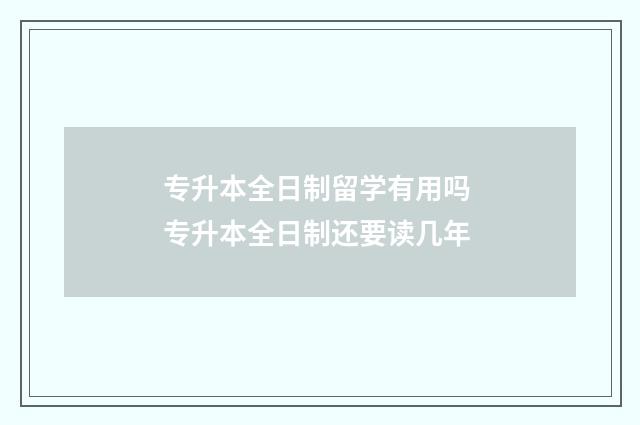 专升本全日制留学有用吗 专升本全日制还要读几年