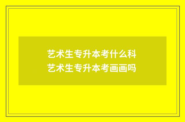 艺术生专升本考什么科 艺术生专升本考画画吗