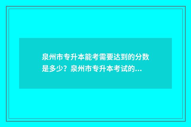 泉州市专升本能考需要达到的分数是多少？泉州市专升本考试的分数要求 泉州市专升本能考外省吗