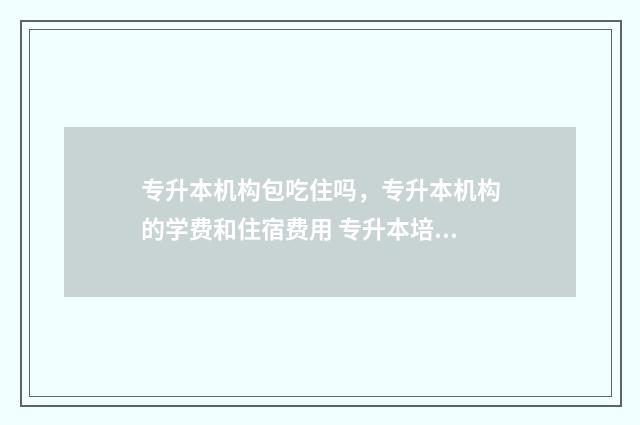 专升本机构包吃住吗，专升本机构的学费和住宿费用 专升本培训机构包过可信吗