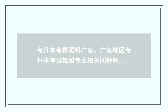 专升本考舞蹈吗广东，广东地区专升本考试舞蹈专业相关问题解答 舞蹈类专升本需要考哪些