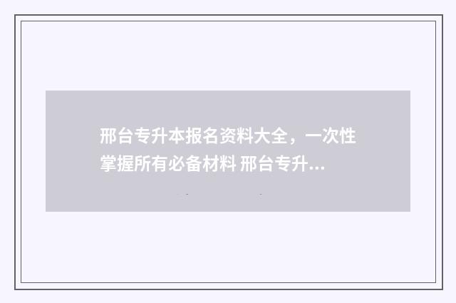 邢台专升本报名资料大全，一次性掌握所有必备材料 邢台专升本报名官网