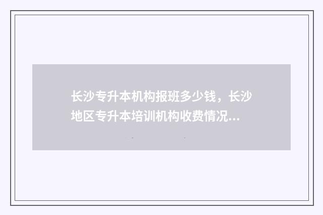 长沙专升本机构报班多少钱，长沙地区专升本培训机构收费情况 长沙专升本机构哪个好
