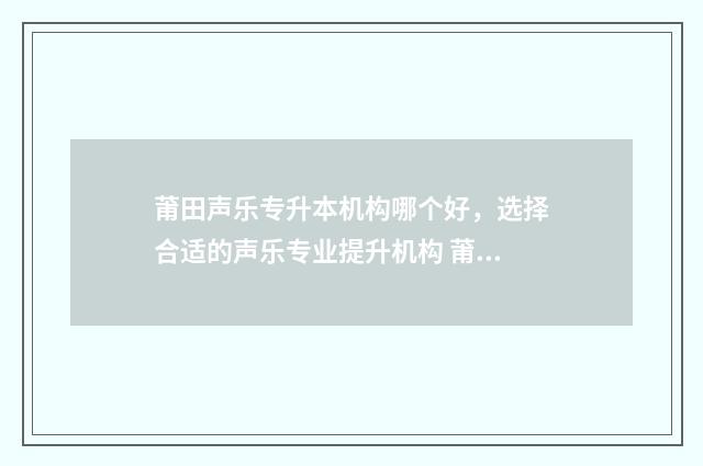 莆田声乐专升本机构哪个好，选择合适的声乐专业提升机构 莆田声乐专升本考试真题