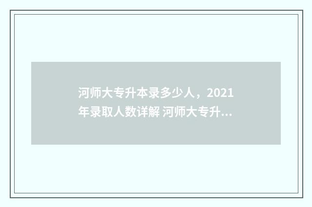 河师大专升本录多少人，2021年录取人数详解 河师大专升本招生计划