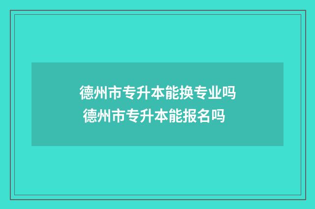德州市专升本能换专业吗 德州市专升本能报名吗