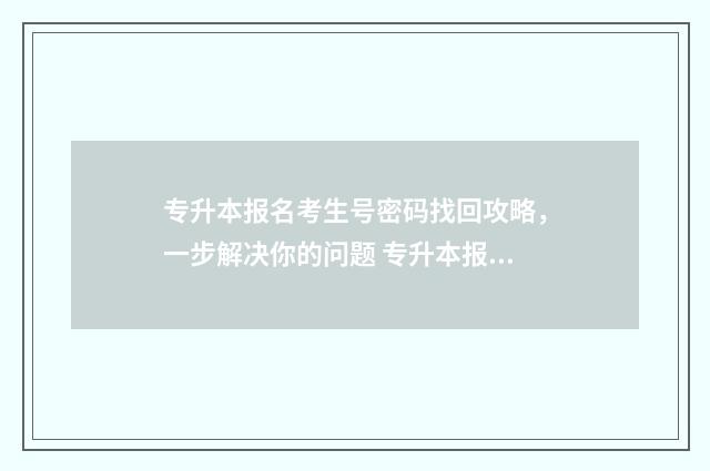专升本报名考生号密码找回攻略，一步解决你的问题 专升本报名考生特征是什么