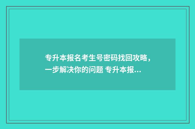 专升本报名考生号密码找回攻略，一步解决你的问题 专升本报名考生特征是什么