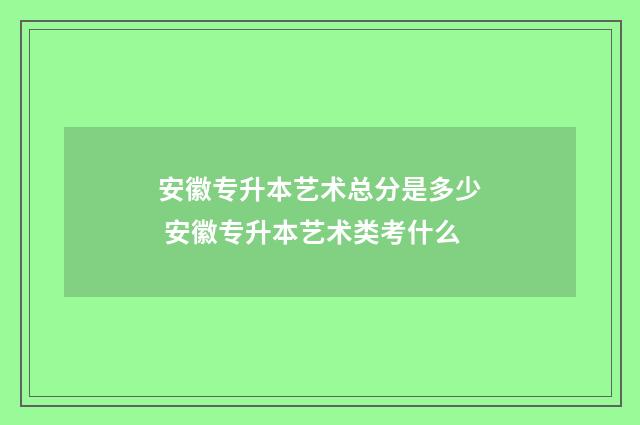安徽专升本艺术总分是多少 安徽专升本艺术类考什么