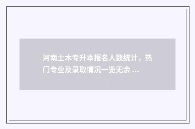 河南土木专升本报名人数统计，热门专业及录取情况一览无余 河南土木专升本考哪几科