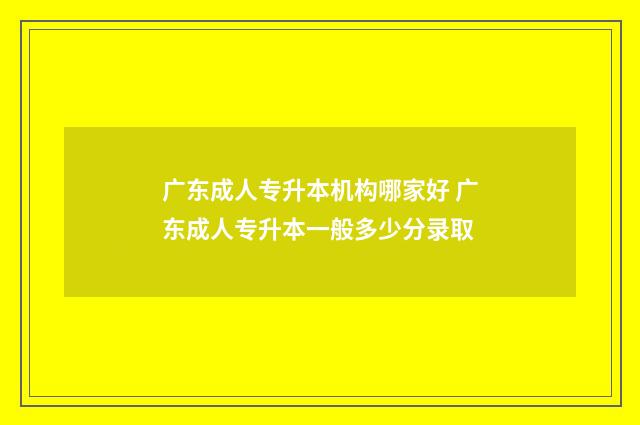 广东成人专升本机构哪家好 广东成人专升本一般多少分录取