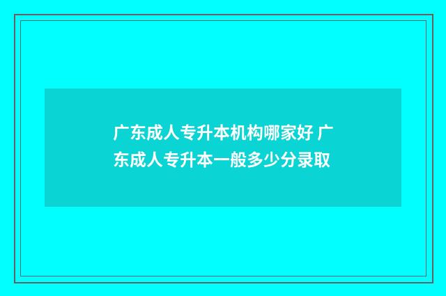 广东成人专升本机构哪家好 广东成人专升本一般多少分录取