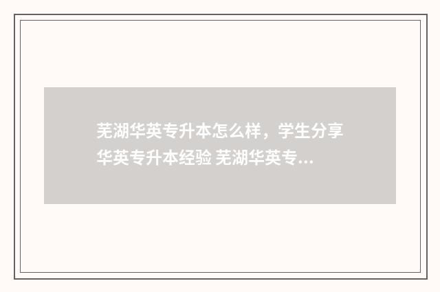 芜湖华英专升本怎么样，学生分享华英专升本经验 芜湖华英专升本在哪
