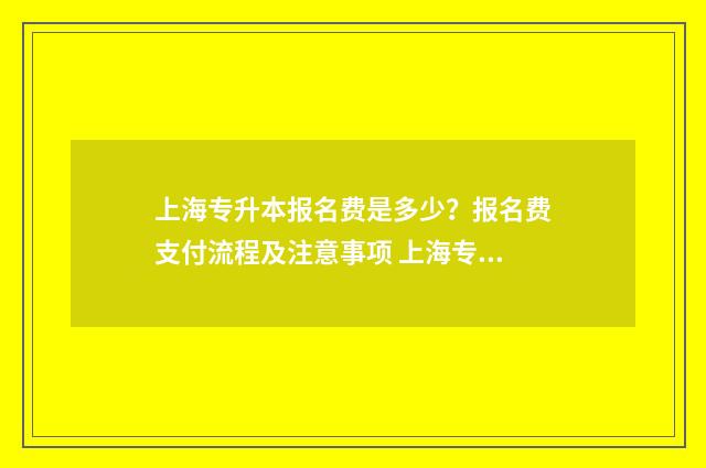 上海专升本报名费是多少？报名费支付流程及注意事项 上海专升本报名时间
