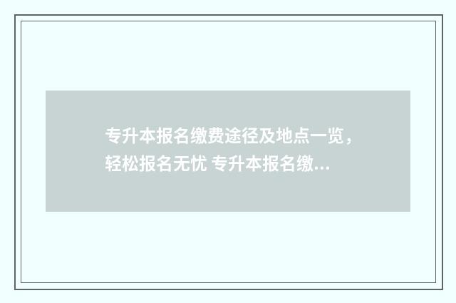 专升本报名缴费途径及地点一览，轻松报名无忧 专升本报名缴费流程