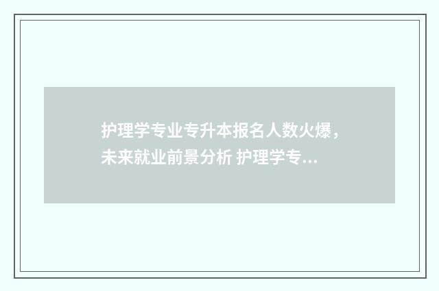 护理学专业专升本报名人数火爆，未来就业前景分析 护理学专业专升本考哪些科目