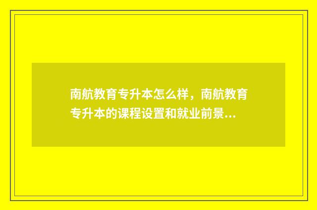 南航教育专升本怎么样，南航教育专升本的课程设置和就业前景 南航专升本一般多少分录取