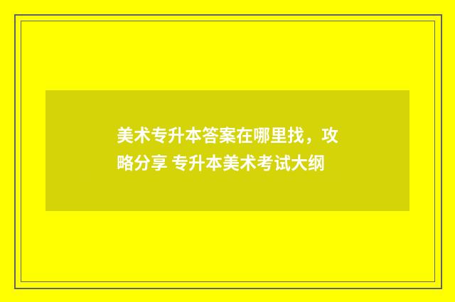 美术专升本答案在哪里找，攻略分享 专升本美术考试大纲